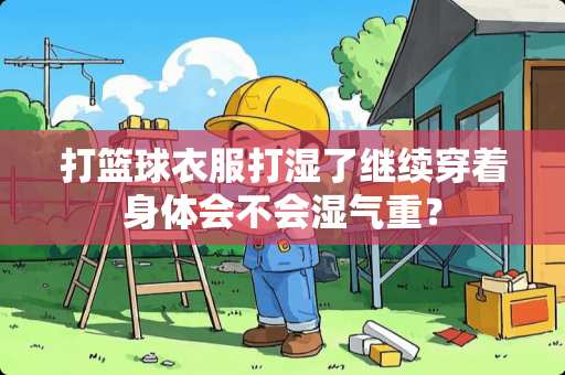 打篮球衣服打湿了继续穿着身体会不会湿气重？