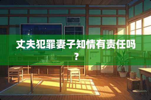 丈夫犯罪妻子知情有责任吗？