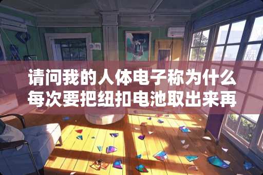 请问我的人体电子称为什么每次要把纽扣电池取出来再装上才能用？