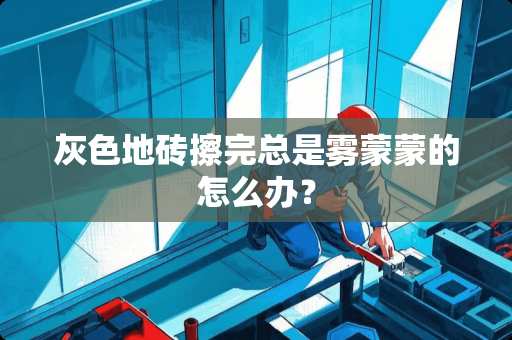 灰色地砖擦完总是雾蒙蒙的怎么办？