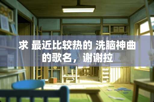 求 最近比较热的 **神曲的歌名，谢谢拉