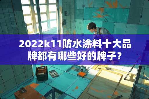 2022k11防水涂料十大品牌都有哪些好的牌子？