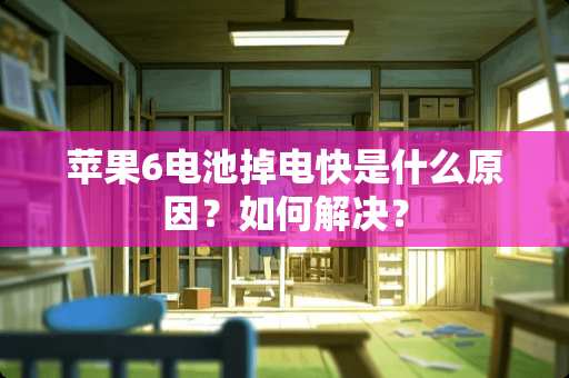 苹果6电池掉电快是什么原因？如何解决？