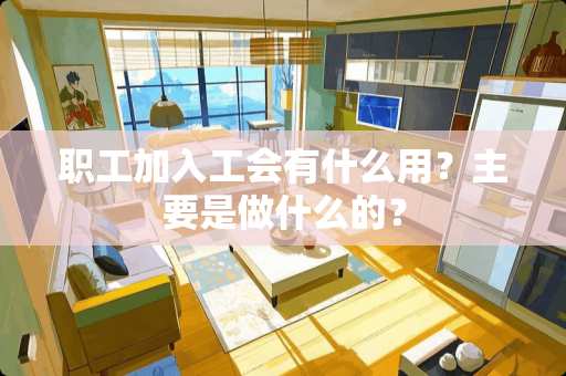 职工加入工会有什么用？主要是做什么的？
