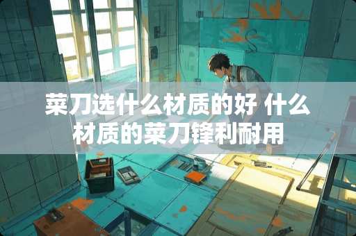 菜刀选什么材质的好 什么材质的菜刀锋利耐用