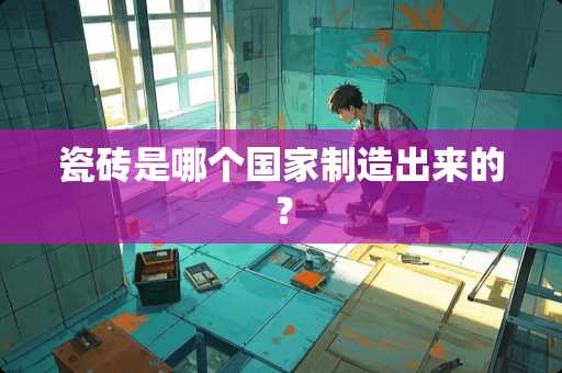瓷砖是哪个国家制造出来的？