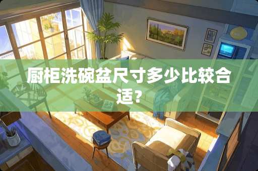 厨柜洗碗盆尺寸多少比较合适？