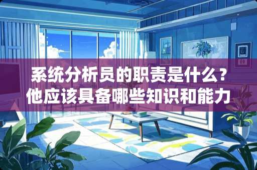 系统分析员的职责是什么？他应该具备哪些知识和能力