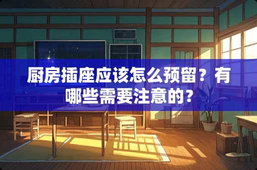 厨房插座应该怎么预留？有哪些需要注意的？