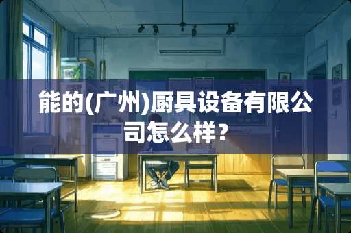 能的(广州)厨具设备有限公司怎么样？