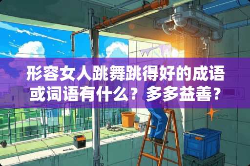 形容女人跳舞跳得好的成语或词语有什么？多多益善？