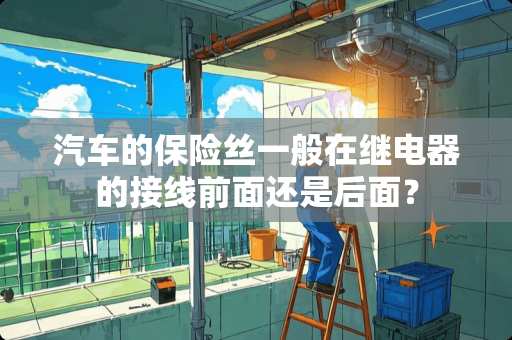 汽车的保险丝一般在继电器的接线前面还是后面？