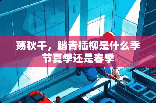 荡秋千，踏青插柳是什么季节夏季还是春季