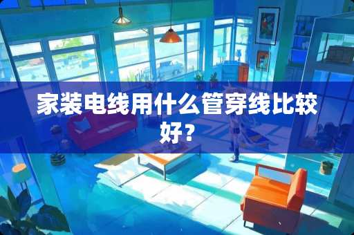 家装电线用什么管穿线比较好？