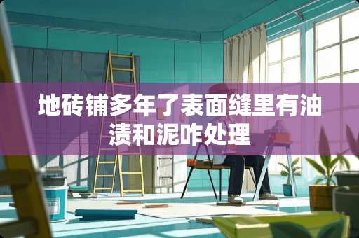 地砖铺多年了表面缝里有油渍和泥咋处理