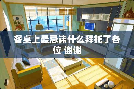 餐桌上最忌讳什么拜托了各位 谢谢