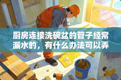 厨房连接洗碗盆的管子经常漏水的，有什么办法可以弄到不漏水