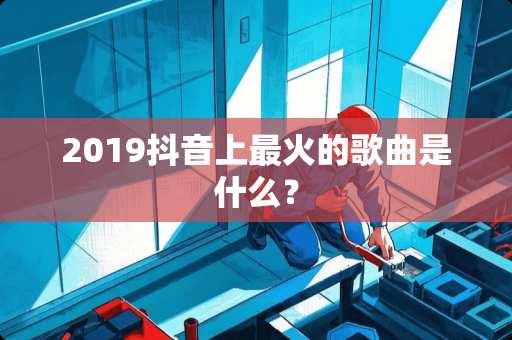 2019抖音上最火的歌曲是什么？