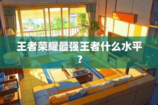 王者荣耀最强王者什么水平？