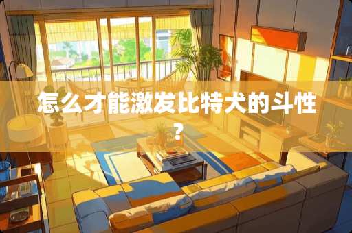 怎么才能激发比特犬的斗性？