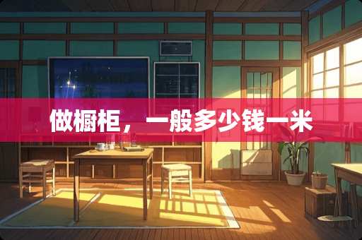 做橱柜，一般多少钱一米