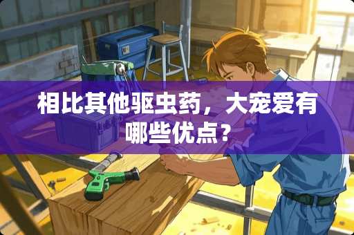 相比其他驱虫药，大宠爱有哪些优点？
