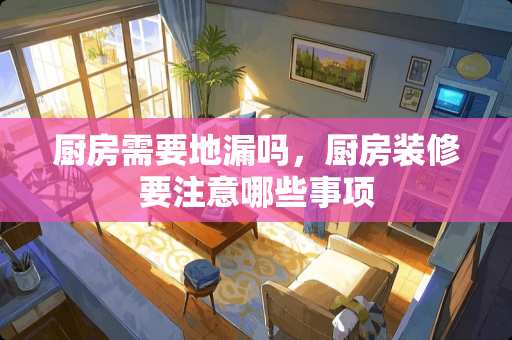 厨房需要地漏吗，厨房装修要注意哪些事项