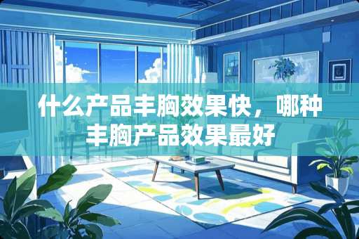 什么产品丰胸效果快，哪种丰胸产品效果最好