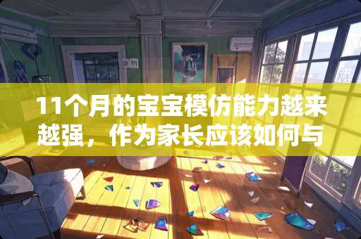 11个月的宝宝模仿能力越来越强，作为家长应该如何与宝宝互动？