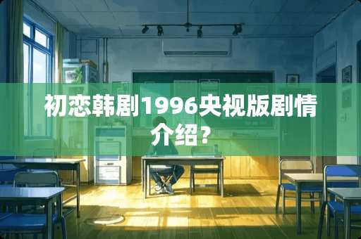 初恋韩剧1996央视版剧情介绍？