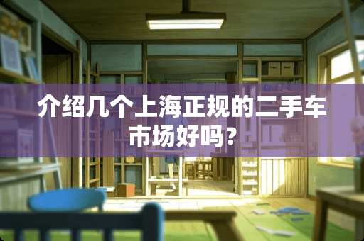 介绍几个上海正规的二手车市场好吗？
