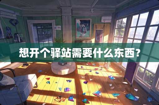 想开个驿站需要什么东西？