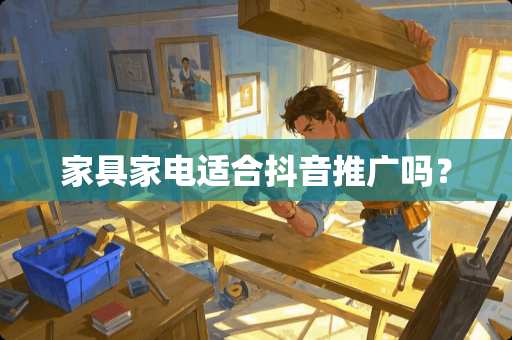 家具家电适合抖音推广吗？