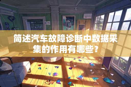 简述汽车故障诊断中数据采集的作用有哪些？