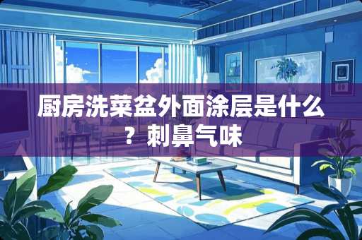 厨房洗菜盆外面涂层是什么？刺鼻气味