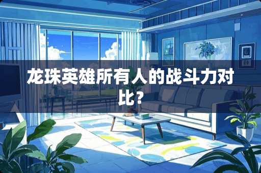 龙珠英雄所有人的战斗力对比？
