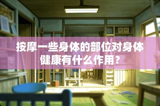 按摩一些身体的部位对身体健康有什么作用？