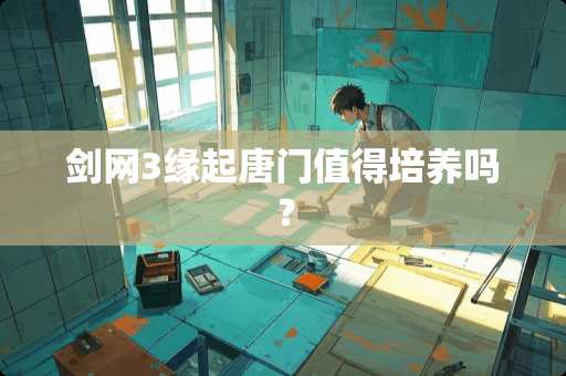 剑网3缘起唐门值得培养吗？