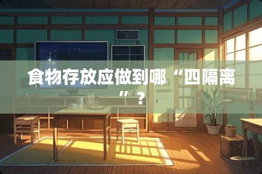 食物存放应做到哪“四隔离”？