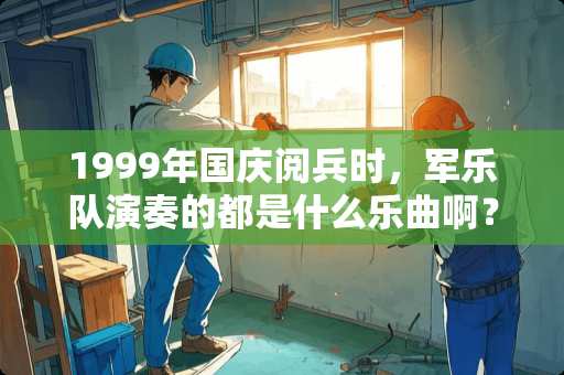 1999年国庆阅兵时，军乐队演奏的都是什么乐曲啊？