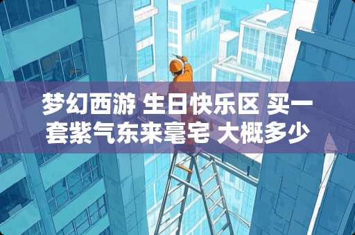 梦幻西游 生日快乐区 买一套紫气东来毫宅 大概多少钱能买下来 欢迎本区高手回答