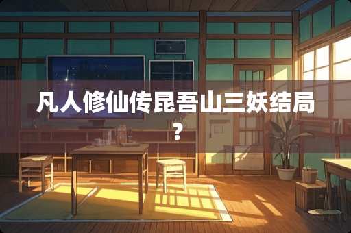 凡人修仙传昆吾山三妖结局？