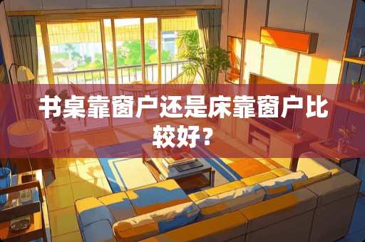 书桌靠窗户还是床靠窗户比较好？