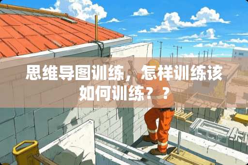 思维导图训练,怎样训练该如何训练?? 思维导图训练,怎样训练该如何训练??