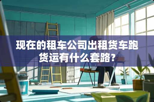 现在的租车公司出租货车跑货运有什么套路？