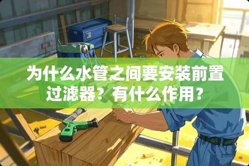 为什么水管之间要安装前置过滤器？有什么作用？