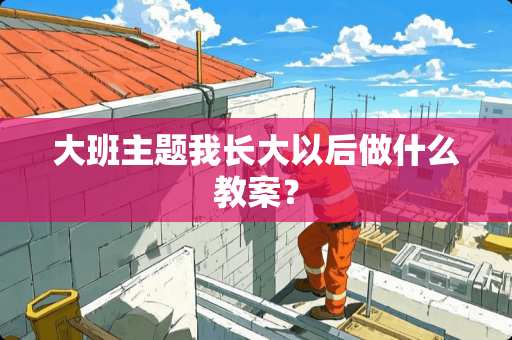 大班主题我长大以后做什么教案？