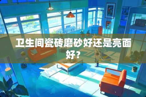 卫生间瓷砖磨砂好还是亮面好？