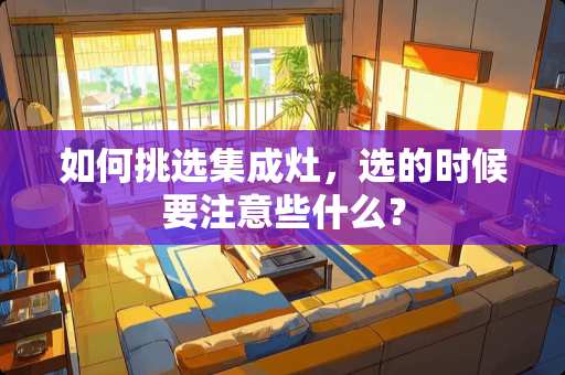 如何挑选集成灶，选的时候要注意些什么？