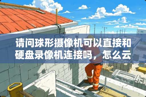 请问球形**机可以直接和硬盘录像机连接吗，怎么云台控制不了，是海康威视的